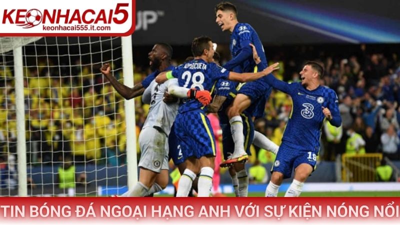 Tin bóng đá Ngoại Hạng Anh hôm nay với sự kiện nóng nổi