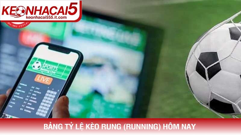 Bảng tỷ lệ Kèo rung (Running) hôm nay