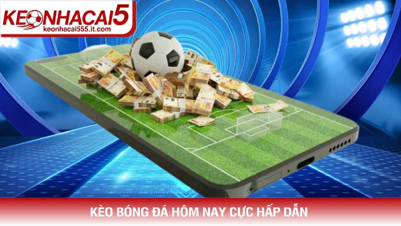 Kèo bóng đá hôm nay cực kỳ hấp dẫn